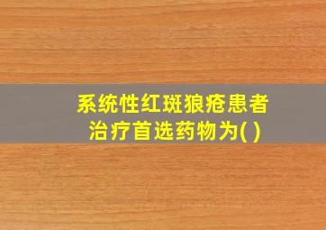 系统性红斑狼疮患者治疗首选药物为( )